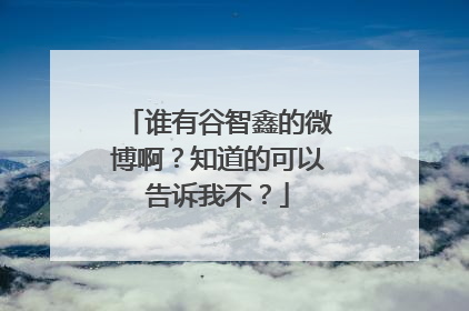 谁有谷智鑫的微博啊？知道的可以告诉我不？