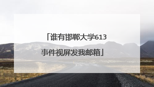 谁有邯郸大学613事件视屏发我邮箱