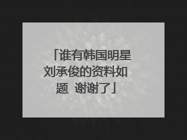 谁有韩国明星刘承俊的资料如题 谢谢了
