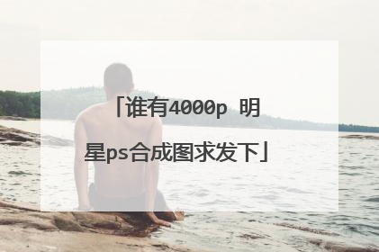 谁有4000p 明星ps合成图求发下