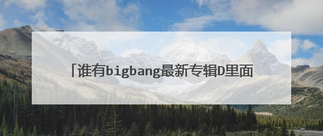 谁有bigbang最新专辑D里面的歌 除了sober之外其他都要