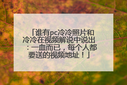 谁有pc冷冷照片和冷冷在视频解说中说出：一血而已，每个人都要送的视频地址！