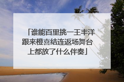 谁能百里挑一王丰洋跟来橙喜结连返场舞台上都放了什么伴奏