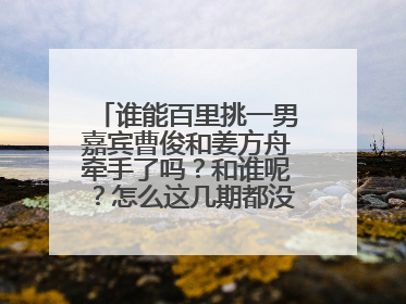 谁能百里挑一男嘉宾曹俊和姜方舟牵手了吗?和谁呢?怎么这几期都没见到他们?
