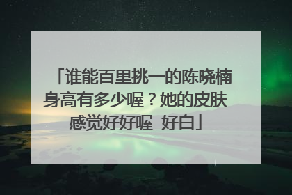 谁能百里挑一的陈晓楠身高有多少喔?她的皮肤感觉好好喔 好白