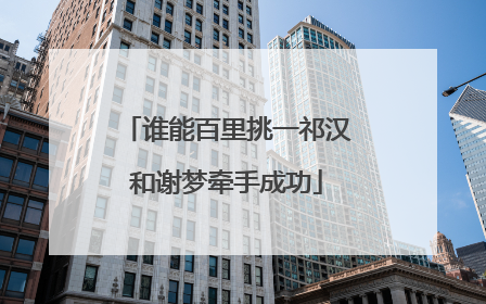 谁能百里挑一祁汉和谢梦牵手成功