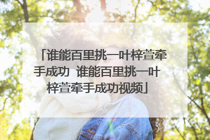 谁能百里挑一叶梓萱牵手成功 谁能百里挑一叶梓萱牵手成功视频