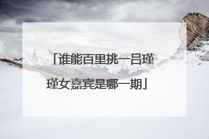 谁能百里挑一吕瑾瑾女嘉宾是哪一期