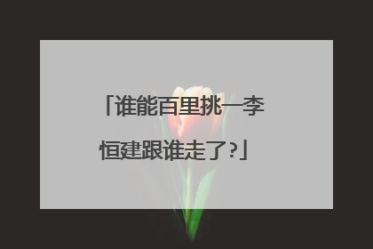 谁能百里挑一李恒建跟谁走了?