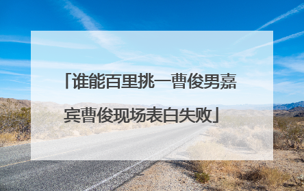 谁能百里挑一曹俊男嘉宾曹俊现场表白失败