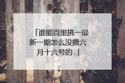 谁能百里挑一最新一期怎么没播六月十六号的.