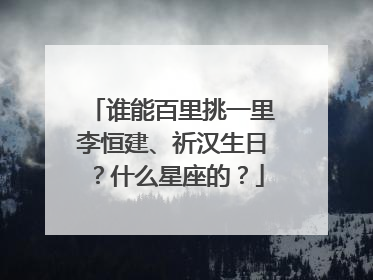 谁能百里挑一里李恒建、祈汉生日?什么星座的?