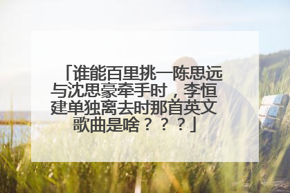 谁能百里挑一陈思远与沈思豪牵手时,李恒建单独离去时那首英文歌曲是啥???
