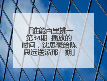 谁能百里挑一 第34期 播放的时间，沈思豪给陈思远送汤那一期
