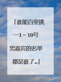 谁能百里挑一1～10号男嘉宾的名单都是谁了…