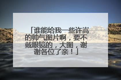 谁能给我一些许嵩的帅气图片啊，要不戴眼镜的，大图，谢谢各位了亲！