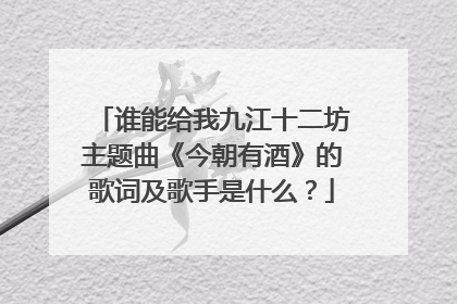 谁能给我九江十二坊主题曲《今朝有酒》的歌词及歌手是什么？