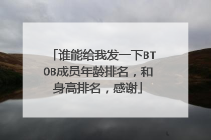 谁能给我发一下BTOB成员年龄排名，和身高排名，感谢