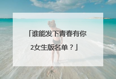 谁能发下青春有你2女生版名单？