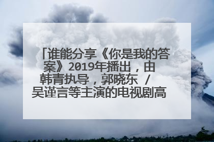 谁能分享《你是我的答案》2019年播出，由韩青执导，郭晓东 / 吴谨言等主演的电视剧高清百度云资源