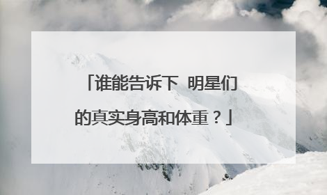 谁能告诉下 明星们的真实身高和体重?