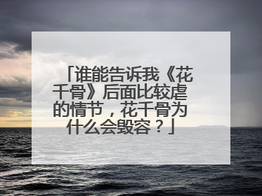 谁能告诉我《花千骨》后面比较虐的情节，花千骨为什么会毁容？