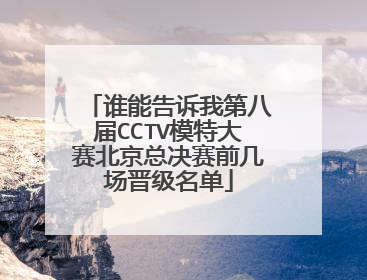 谁能告诉我第八届CCTV模特大赛北京总决赛前几场晋级名单