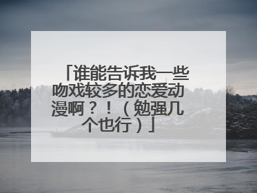 谁能告诉我一些吻戏较多的恋爱动漫啊？！（勉强几个也行）