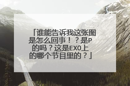 谁能告诉我这张图是怎么回事！？是P的吗？这是EXO上的哪个节目里的？
