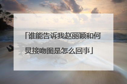 谁能告诉我赵丽颖和何炅接吻图是怎么回事