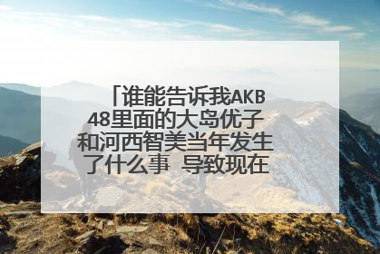 谁能告诉我AKB48里面的大岛优子和河西智美当年发生了什么事 导致现在感情冷淡下来呢?
