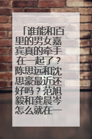 谁能和百里的男女嘉宾真的牵手在一起了？陈思远和沈思豪最近还好吗？范旭毅和龚晨岑怎么就在一起了哇？