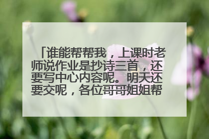 谁能帮帮我,上课时老师说作业是抄诗三首,还要写中心内容呢。明天还要交呢,各位哥哥姐姐帮我,拜托了!