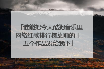 谁能把今天酷狗音乐里网络红歌排行榜靠前的十五个作品发给我下