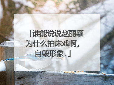 谁能说说赵丽颖为什么拍床戏啊,自毁形象.