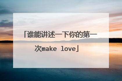 谁能讲述一下你的第一次make love