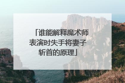 谁能解释魔术师表演时失手将妻子斩首的原理