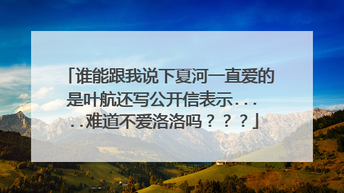 谁能跟我说下夏河一直爱的是叶航还写公开信表示.....难道不爱洛洛吗？？？