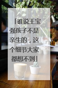 谁说王宝强孩子不是亲生的,这个细节大家都想不到