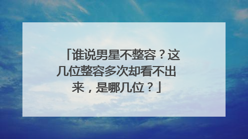 谁说男星不整容?这几位整容多次却看不出来,是哪几位?