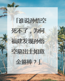 谁说孙悟空死不了，为何福建发现孙悟空墓出土如意金箍棒？