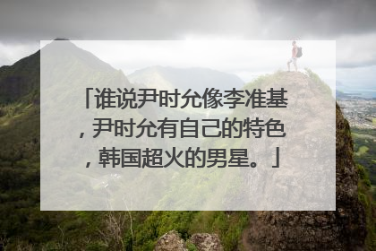 谁说尹时允像李准基，尹时允有自己的特色，韩国超火的男星。