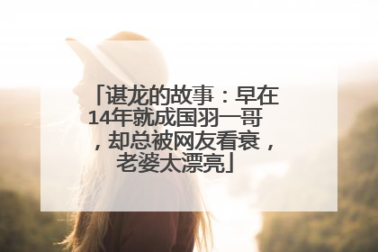 谌龙的故事：早在14年就成国羽一哥，却总被网友看衰，老婆太漂亮