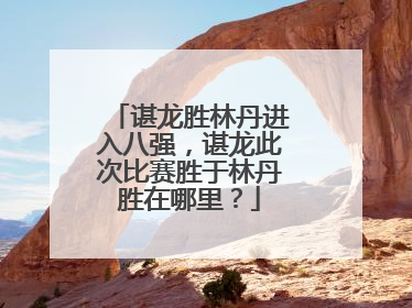 谌龙胜林丹进入八强,谌龙此次比赛胜于林丹胜在哪里?