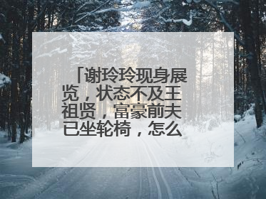 谢玲玲现身展览，状态不及王祖贤，富豪前夫已坐轮椅，怎么会这样呢？