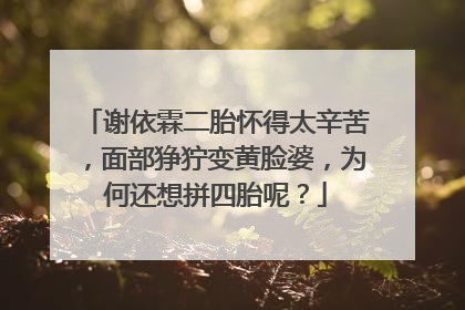 谢依霖二胎怀得太辛苦,面部狰狞变黄脸婆,为何还想拼四胎呢?