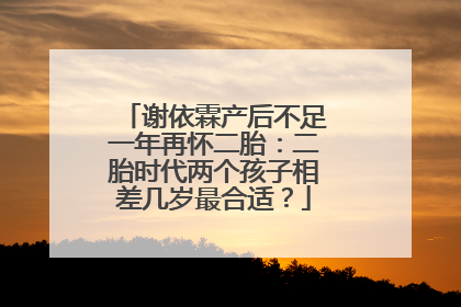谢依霖产后不足一年再怀二胎:二胎时代两个孩子相差几岁最合适?