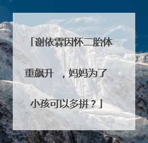 谢依霖因怀二胎体重飙升 ,妈妈为了小孩可以多拼?