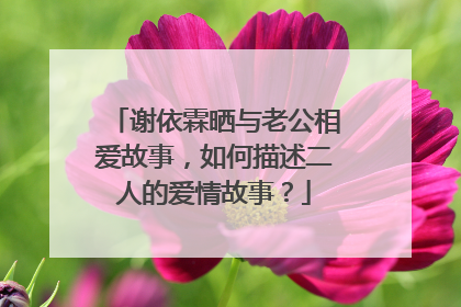 谢依霖晒与老公相爱故事，如何描述二人的爱情故事？