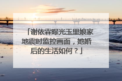 谢依霖曝光玉里娘家地震时监控画面，她婚后的生活如何？